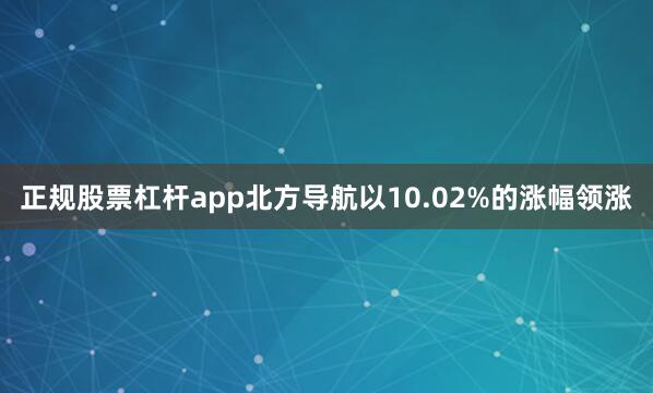 正规股票杠杆app北方导航以10.02%的涨幅领涨