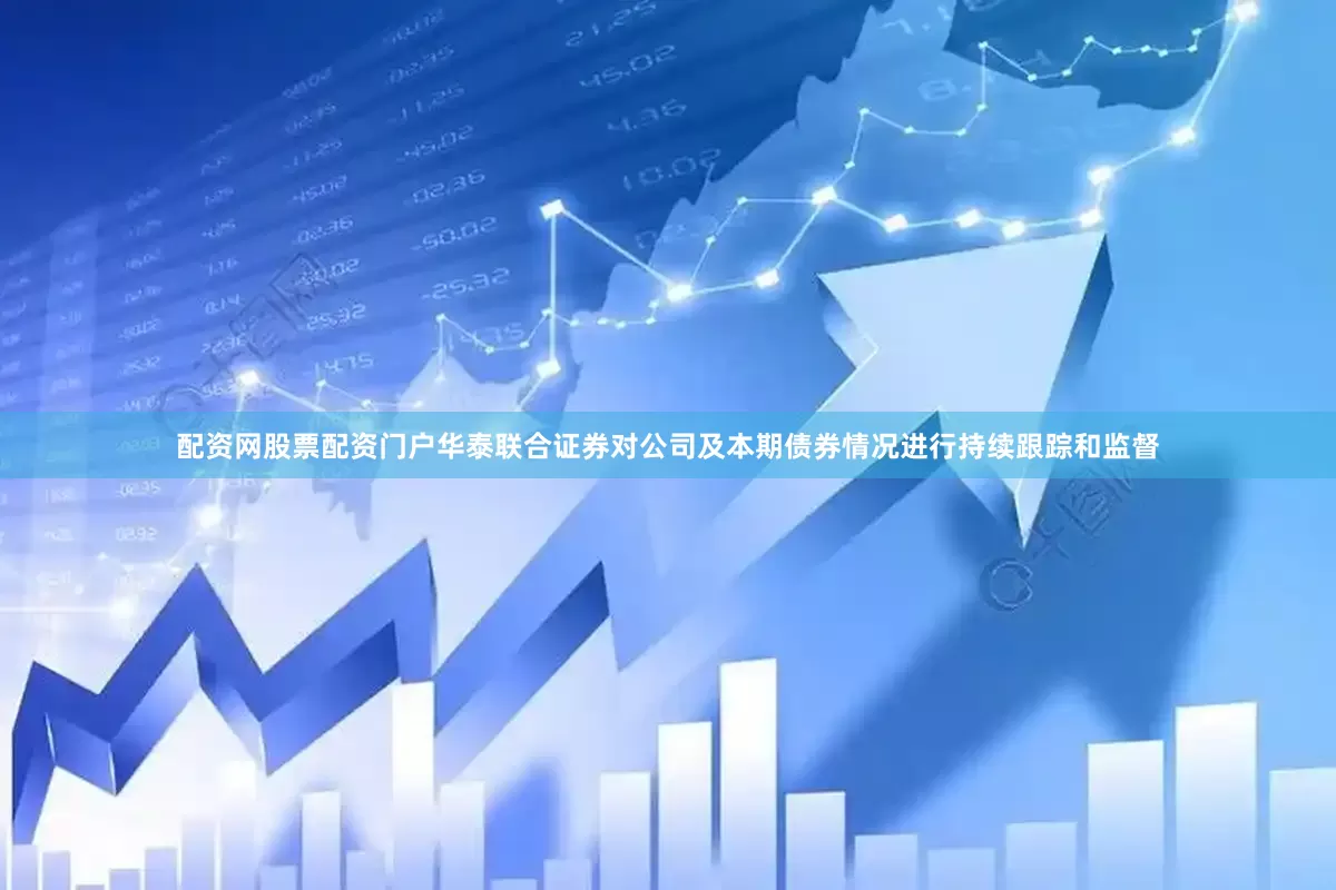 配资网股票配资门户华泰联合证券对公司及本期债券情况进行持续跟踪和监督