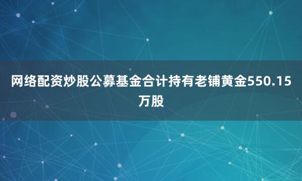 网络配资炒股公募基金合计持有老铺黄金550.15万股