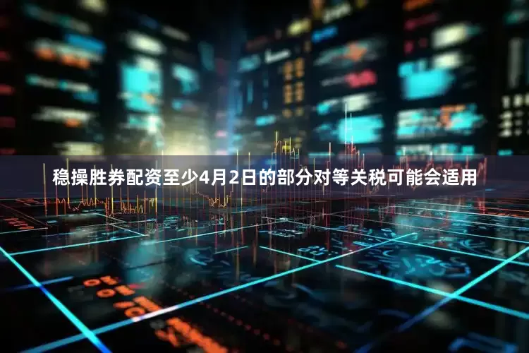 稳操胜券配资至少4月2日的部分对等关税可能会适用