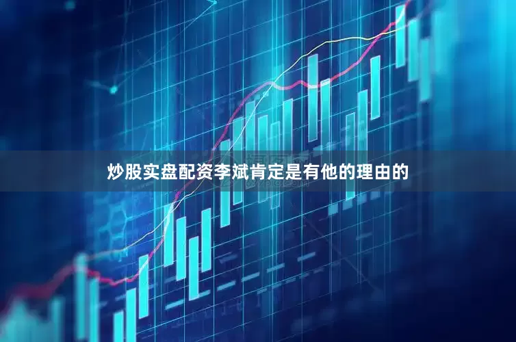 炒股实盘配资李斌肯定是有他的理由的