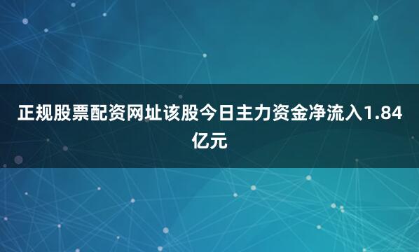 正规股票配资网址该股今日主力资金净流入1.84亿元
