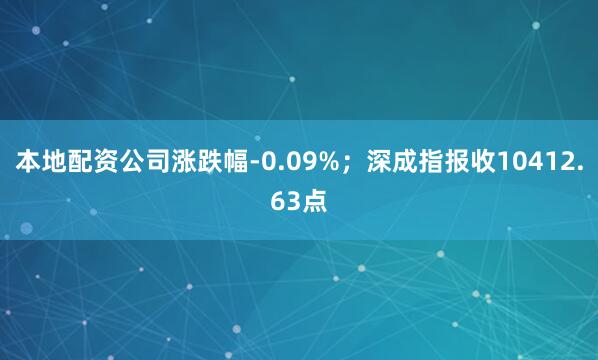 本地配资公司涨跌幅-0.09%；深成指报收10412.63点
