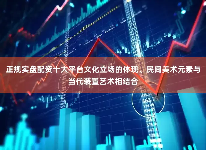 正规实盘配资十大平台文化立场的体现、民间美术元素与当代装置艺术相结合