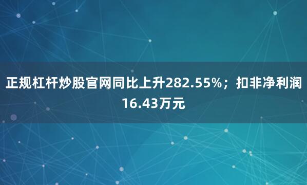 正规杠杆炒股官网同比上升282.55%；扣非净利润16.43万元