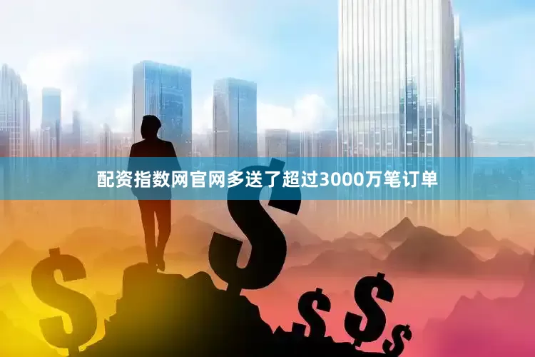 配资指数网官网多送了超过3000万笔订单
