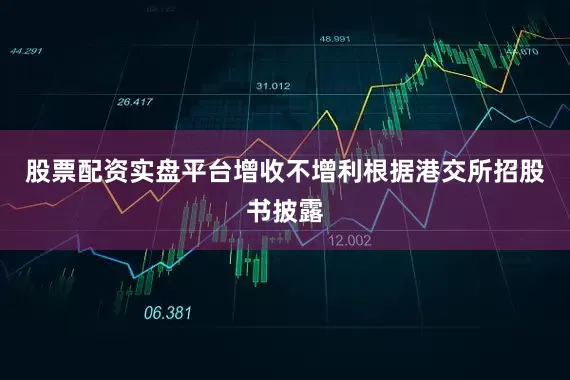 股票配资实盘平台增收不增利根据港交所招股书披露