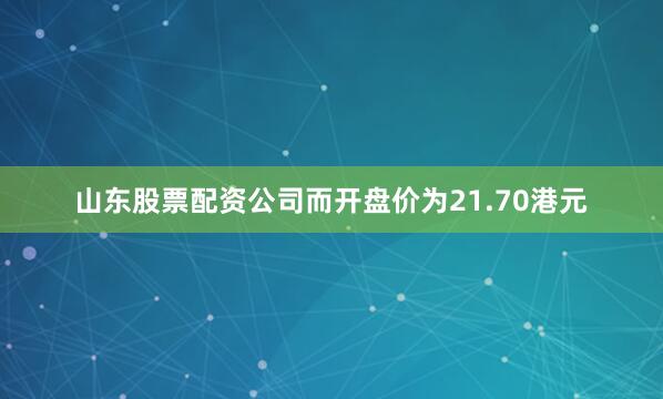 山东股票配资公司而开盘价为21.70港元