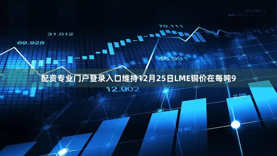 配资专业门户登录入口维持12月25日LME铜价在每吨9