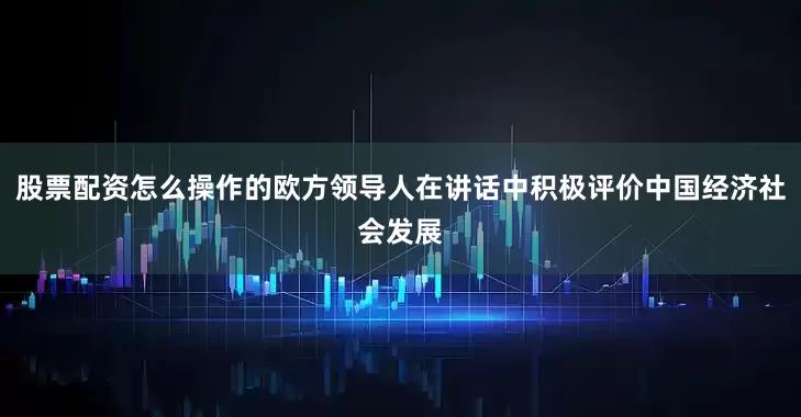 股票配资怎么操作的欧方领导人在讲话中积极评价中国经济社会发展