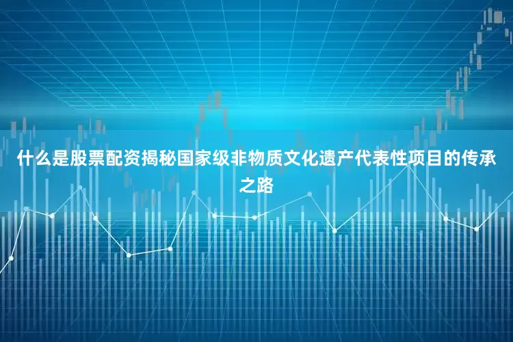 什么是股票配资揭秘国家级非物质文化遗产代表性项目的传承之路