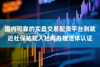 国内可靠的实盘交易配资平台到就近社保站或人社局办理活体认证