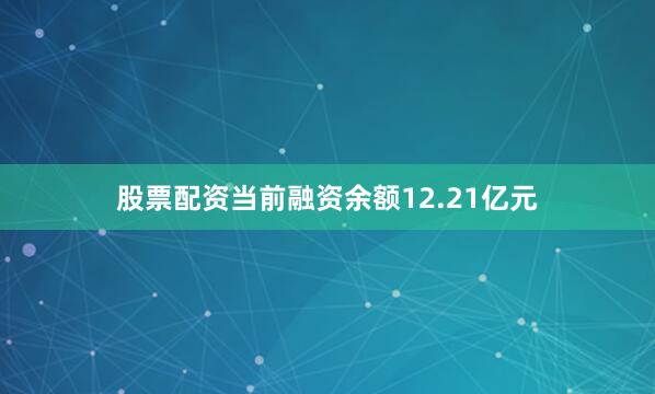 股票配资当前融资余额12.21亿元