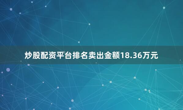 炒股配资平台排名卖出金额18.36万元