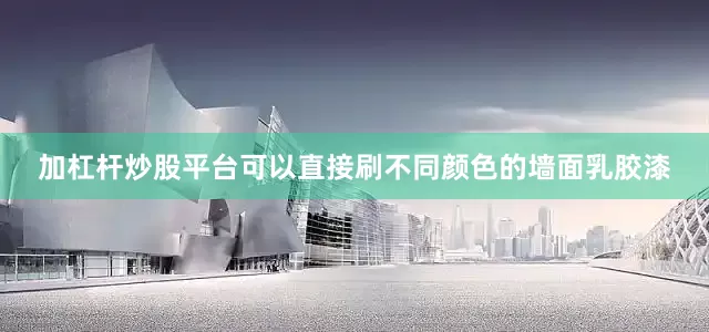 加杠杆炒股平台可以直接刷不同颜色的墙面乳胶漆