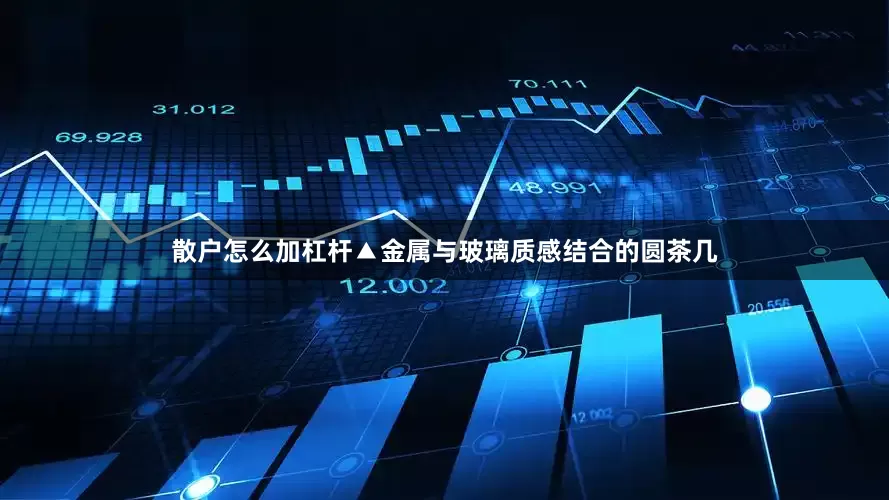 散户怎么加杠杆▲金属与玻璃质感结合的圆茶几