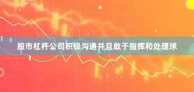 股市杠杆公司积极沟通并且敢于指挥和处理球