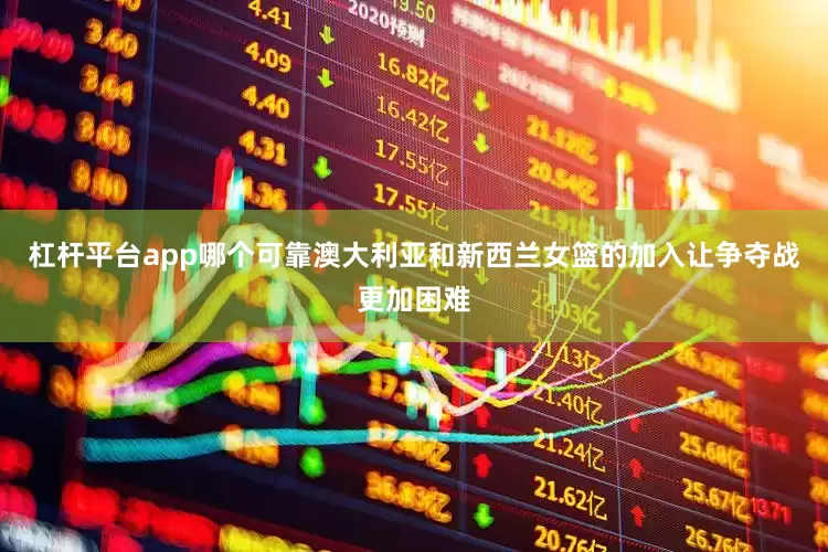 杠杆平台app哪个可靠澳大利亚和新西兰女篮的加入让争夺战更加困难