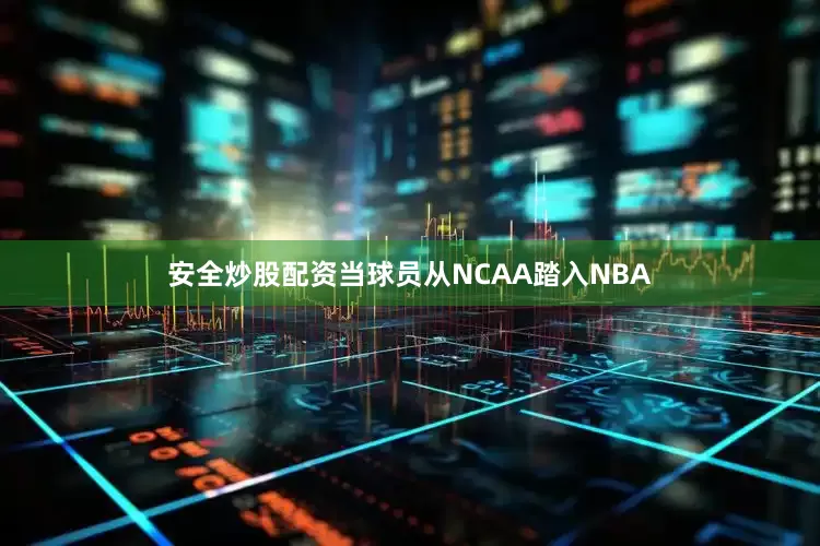 安全炒股配资当球员从NCAA踏入NBA
