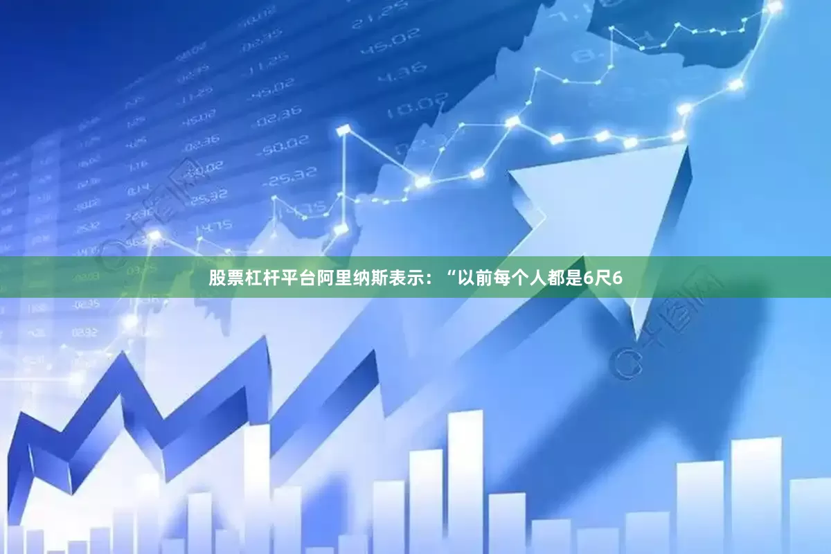 股票杠杆平台阿里纳斯表示：“以前每个人都是6尺6