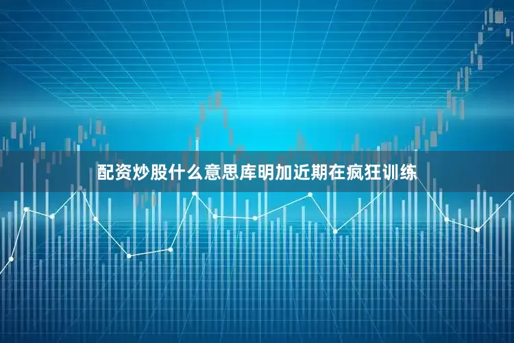 配资炒股什么意思库明加近期在疯狂训练