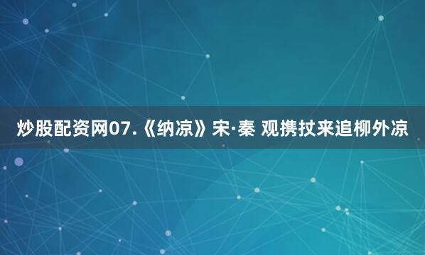 炒股配资网07.《纳凉》宋·秦 观携扙来追柳外凉