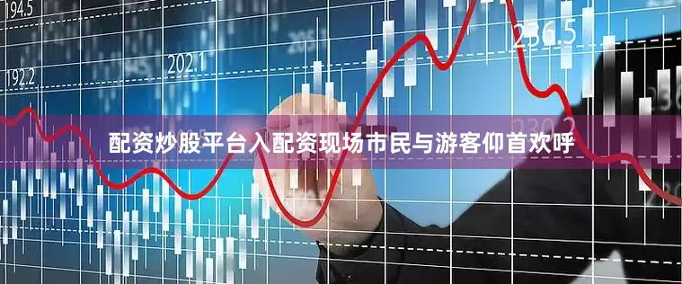 配资炒股平台入配资现场市民与游客仰首欢呼