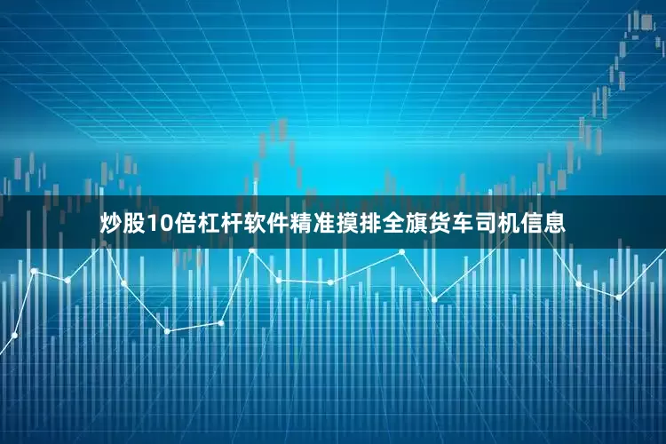 炒股10倍杠杆软件精准摸排全旗货车司机信息