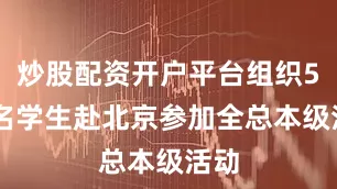 炒股配资开户平台组织500名学生赴北京参加全总本级活动