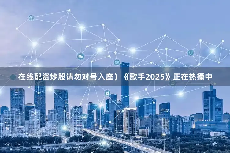 在线配资炒股请勿对号入座）《歌手2025》正在热播中