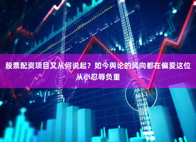股票配资项目又从何说起？如今舆论的风向都在偏爱这位从小忍辱负重