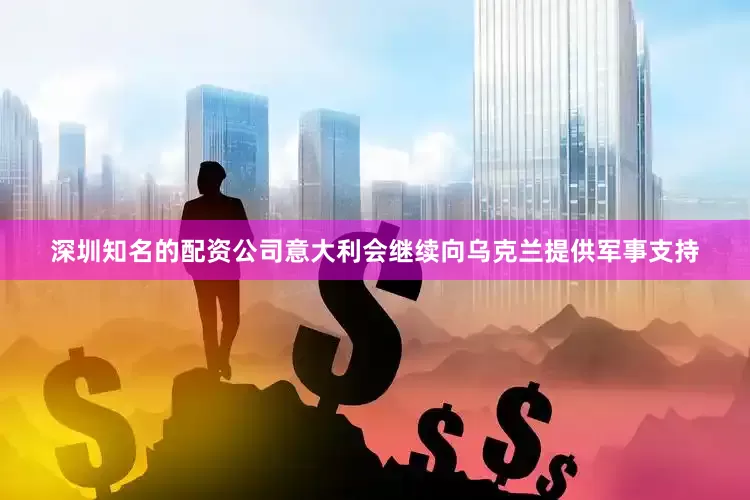 深圳知名的配资公司意大利会继续向乌克兰提供军事支持