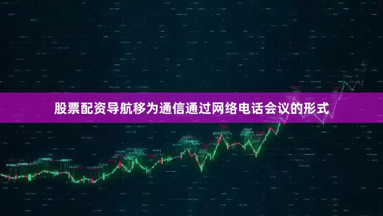 股票配资导航移为通信通过网络电话会议的形式