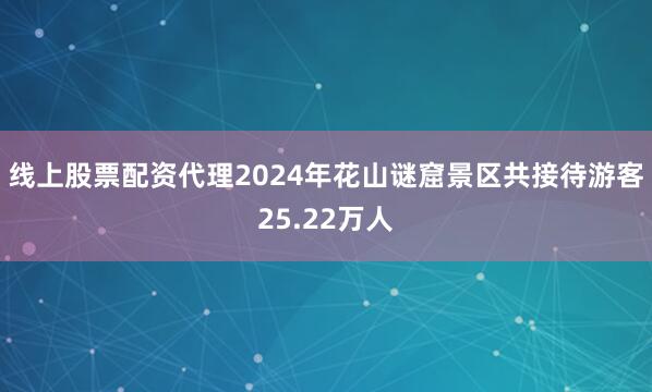 线上股票配资代理2024年花山谜窟景区共接待游客25.22万人