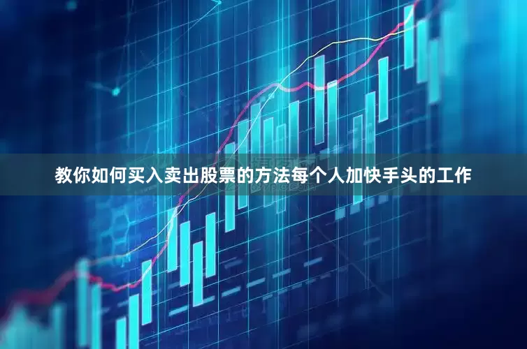 教你如何买入卖出股票的方法每个人加快手头的工作