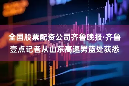 全国股票配资公司齐鲁晚报·齐鲁壹点记者从山东高速男篮处获悉