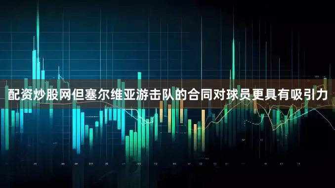 配资炒股网但塞尔维亚游击队的合同对球员更具有吸引力