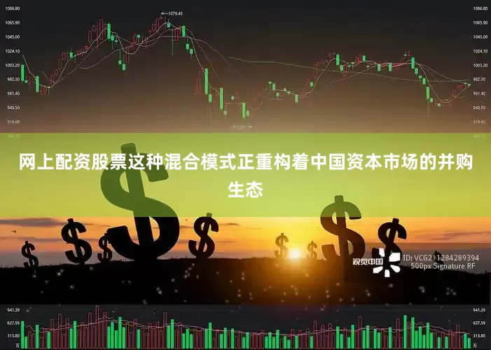网上配资股票这种混合模式正重构着中国资本市场的并购生态