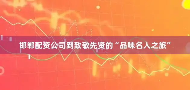 邯郸配资公司到致敬先贤的“品味名人之旅”