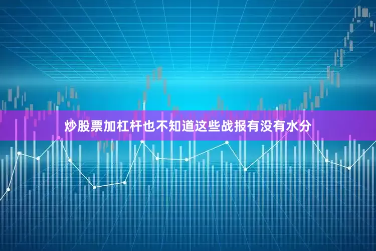 炒股票加杠杆也不知道这些战报有没有水分