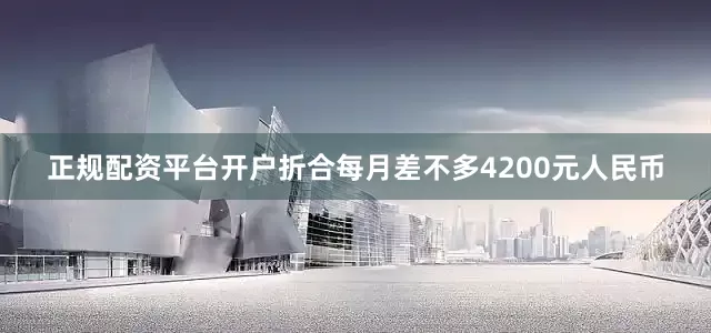 正规配资平台开户折合每月差不多4200元人民币