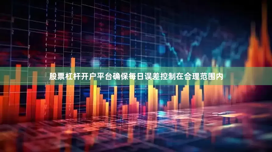 股票杠杆开户平台确保每日误差控制在合理范围内