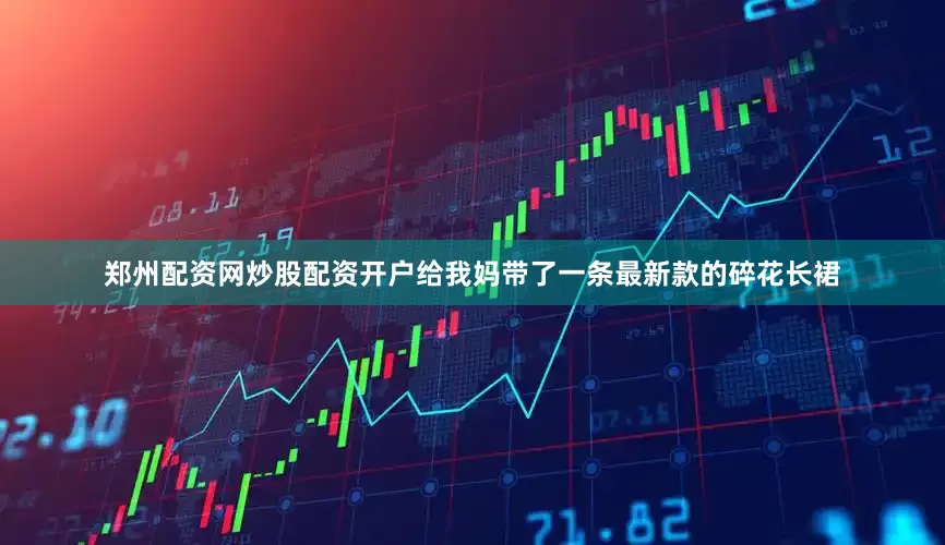 郑州配资网炒股配资开户给我妈带了一条最新款的碎花长裙