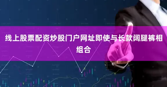 线上股票配资炒股门户网址即使与长款阔腿裤相组合