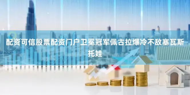 配资可信股票配资门户卫冕冠军佩古拉爆冷不敌塞瓦斯托娃