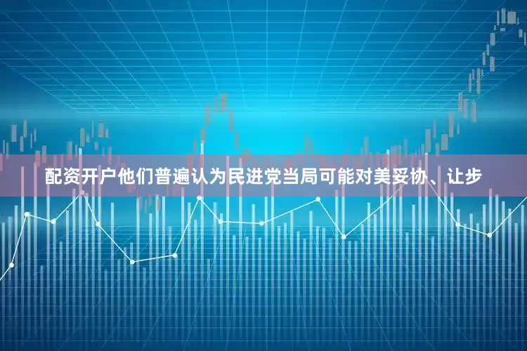 配资开户他们普遍认为民进党当局可能对美妥协、让步