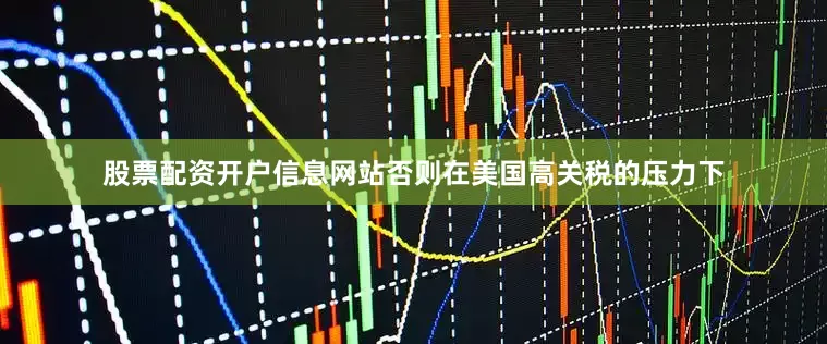 股票配资开户信息网站否则在美国高关税的压力下