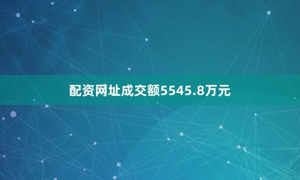 配资网址成交额5545.8万元