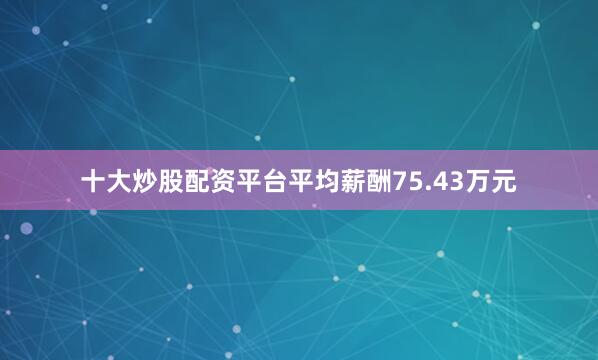 十大炒股配资平台平均薪酬75.43万元
