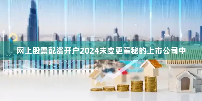 网上股票配资开户2024未变更董秘的上市公司中